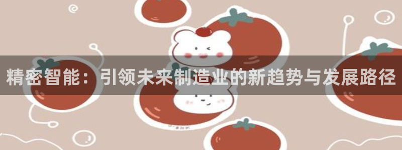 大发彩神争：精密智能：引领未来制造业的新趋势与发展路径