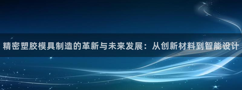 彩神大发黑平台：精密塑胶模具制造的革新与未来发展：从创新材料到智能设计