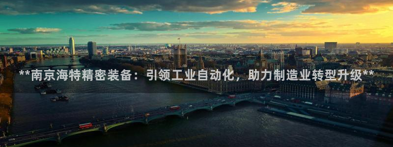 彩神官方邀请码是多少：**南京海特精密装备：引领工业自动化，助力制造业转型升级**