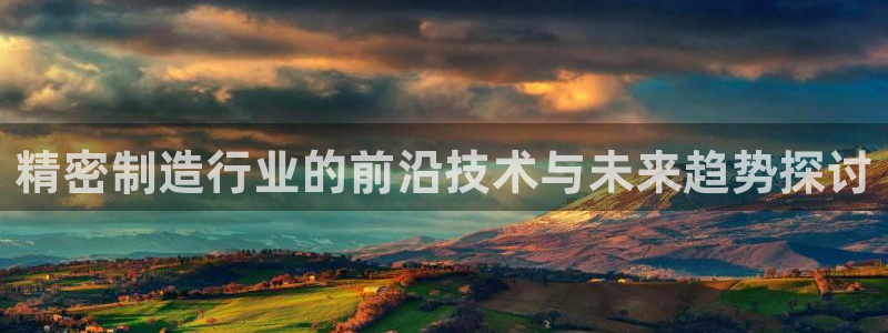 彩神天下专家专栏：精密制造行业的前沿技术与未来趋势探讨
