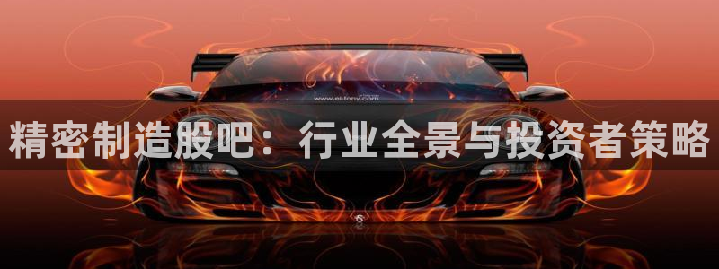 彩神v8平台正规吗知乎：精密制造股吧：行业全景与投资者策略