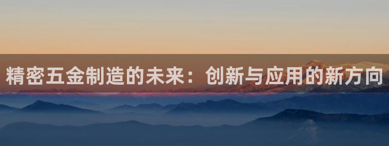彩神v8手机客户端下载：精密五金制造的未来：创新与应用的新方向