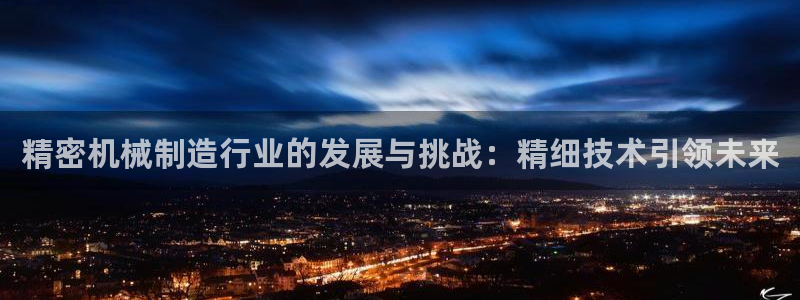 彩神8彩平台客服：精密机械制造行业的发展与挑战：精细技术引领未来