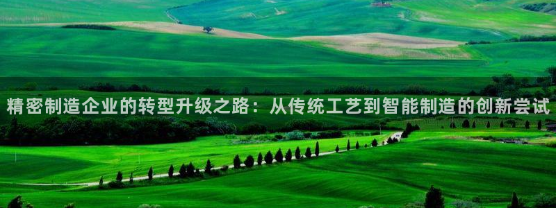 彩神 好 平台：精密制造企业的转型升级之路：从传统工艺到智能制造的创新尝试