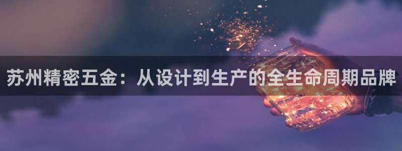 彩神赢钱了吗知乎：苏州精密五金：从设计到生产的全生命周期品牌