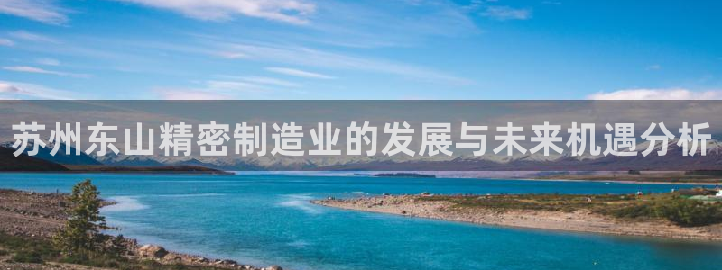 大发彩神官网下载：苏州东山精密制造业的发展与未来机遇分析