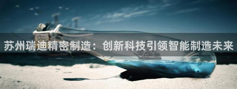 彩神vii手游下载：苏州瑞迪精密制造：创新科技引领智能制造未来