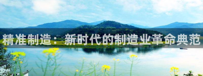彩神VII购彩中心：精准制造：新时代的制造业革命典范
