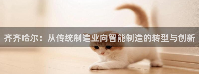 彩神VII购彩中心：齐齐哈尔：从传统制造业向智能制造的转型与创新
