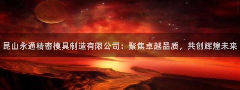 彩神vip购彩大厅在哪：昆山永通精密模具制造有限公司：聚焦卓越品质，共创辉煌未来