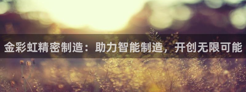 彩神vll首页企业文化：金彩虹精密制造：助力智能制造，开创无限可能