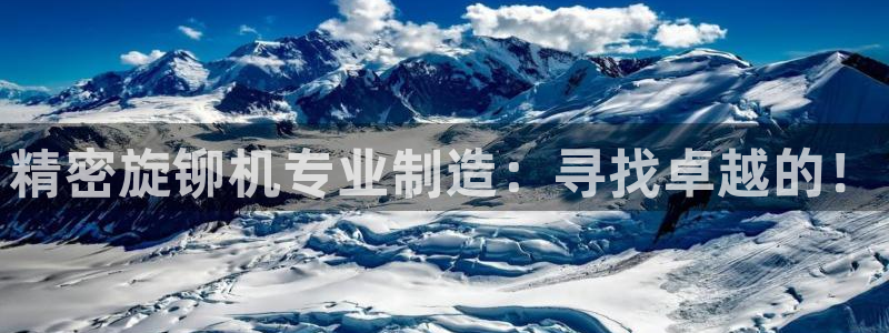 彩神V购彩大厅：精密旋铆机专业制造：寻找卓越的！