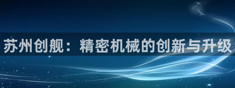 彩神ii官方网：苏州创舰：精密机械的创新与升级