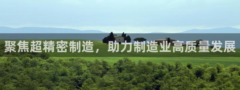 彩神Vii购彩-购彩大厅：聚焦超精密制造，助力制造业高质量发展