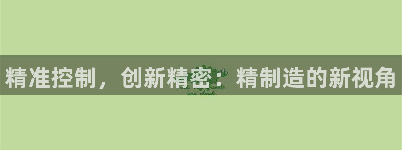 彩神v8下载app5.0：精准控制，创新精密：精制造的新视角