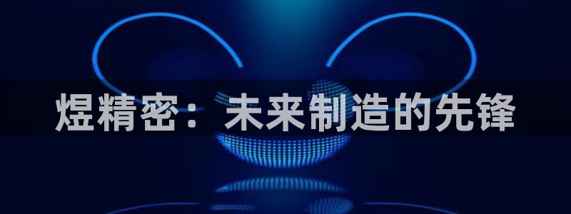 彩神vll趣投彩：煜精密：未来制造的先锋