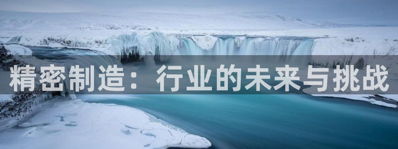 彩神8彩平台官网：精密制造：行业的未来与挑战