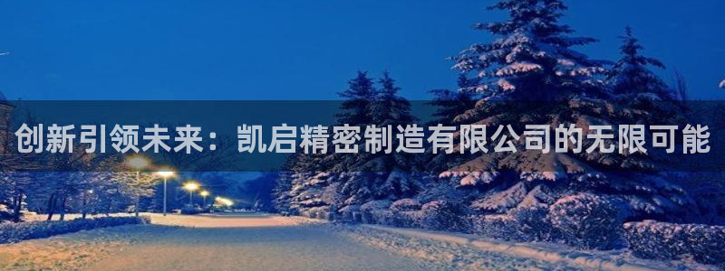 彩神争霸官方登录：创新引领未来：凯启精密制造有限公司的无限可能