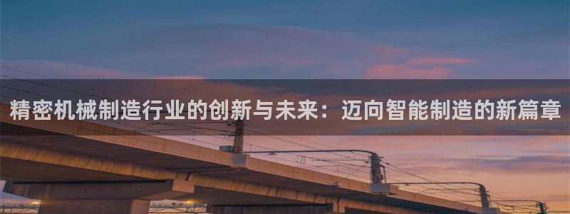 彩神v8平台正规吗知乎：精密机械制造行业的创新与未来：迈向智能制造的新篇章
