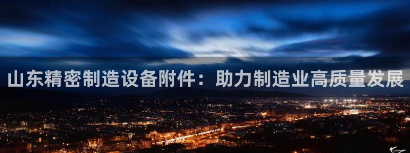 彩神iv能赚钱吗：山东精密制造设备附件：助力制造业高质量发展