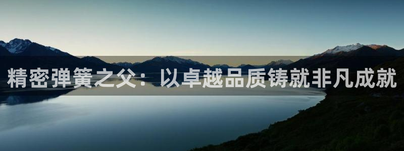 彩神iv是正规平台吗?：精密弹簧之父：以卓越品质铸就非凡成就