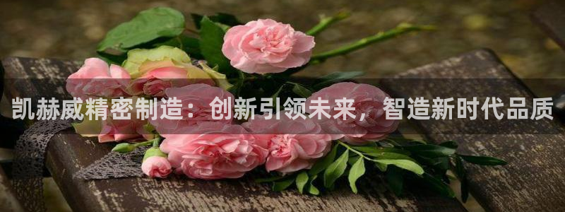 彩神ix平台：凯赫威精密制造：创新引领未来，智造新时代品质