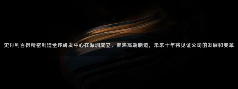 彩神怎么才能赢：史丹利百得精密制造全球研发中心在深圳成立，聚焦高端制造，未来十年将见证公司的发展和变革