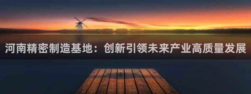 彩神VII购彩中心：河南精密制造基地：创新引领未来产业高质量发展