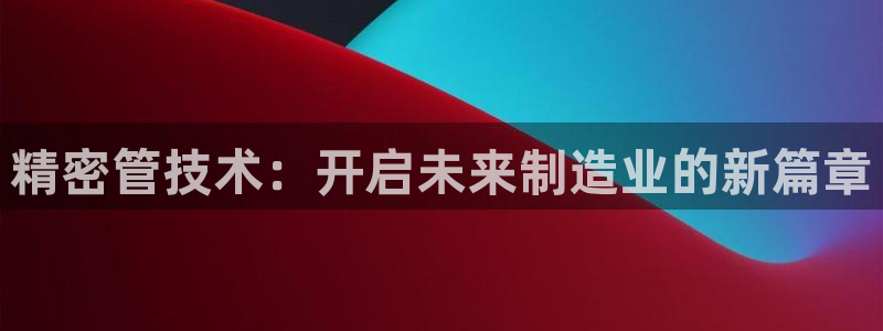 彩神vl官网：精密管技术：开启未来制造业的新篇章