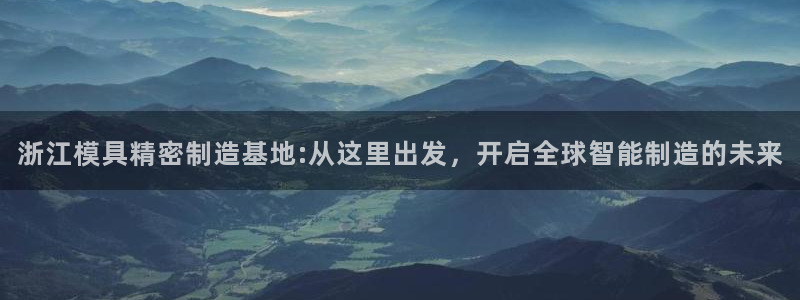 彩神ix官网是哪个公司的：浙江模具精密制造基地:从这里出发，开启全球智能制造的未来