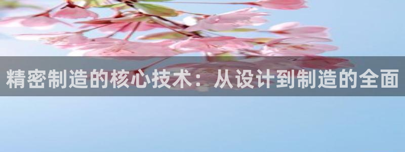 彩神8彩平台官网：精密制造的核心技术：从设计到制造的全面