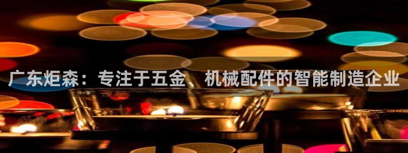 彩神viii是正规平台吗?：广东炬森：专注于五金、机械配件的智能制造企业