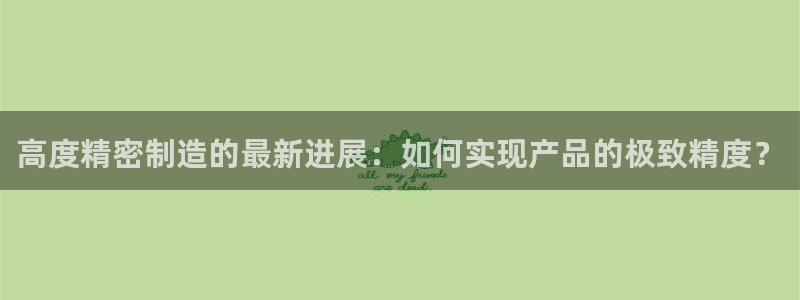 彩神vll官网-最新版app下载：高度精密制造的最新进展：如何实现产品的极致精度？