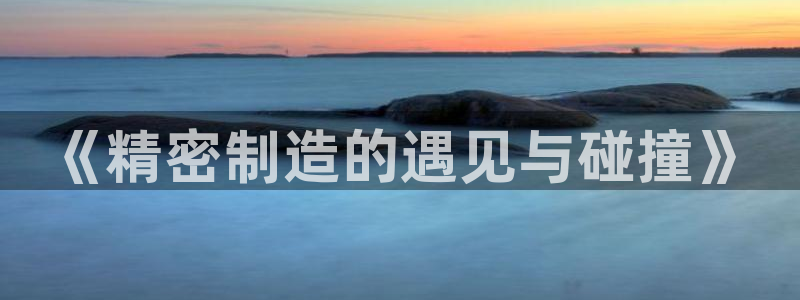彩神ⅴll用户登录：《精密制造的遇见与碰撞》