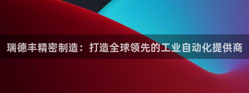 彩神是怎样一个平台：瑞德丰精密制造：打造全球领先的工业自动化提供商