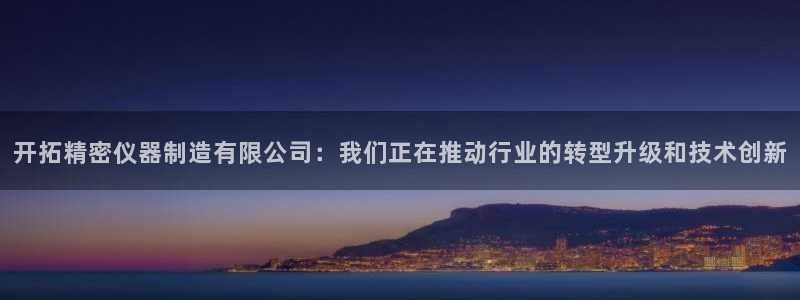 彩神购彩-购彩大厅入口计划群：开拓精密仪器制造有限公司：我们正在推动行业的转型升级和技术创新