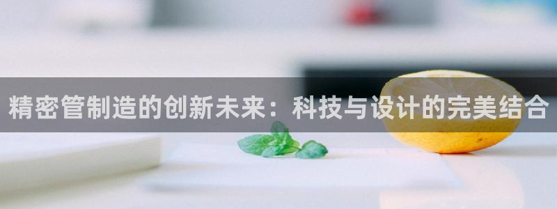 彩神旗下有哪些平台：精密管制造的创新未来：科技与设计的完美结合