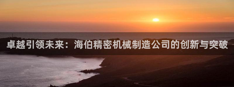 彩神vi争霸官网：卓越引领未来：海伯精密机械制造公司的创新与突破