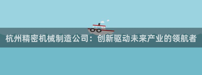 彩神 好 平台：杭州精密机械制造公司：创新驱动未来产业的领航者