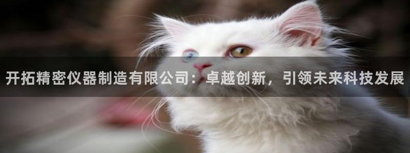 彩神购彩-购彩大厅入口500：开拓精密仪器制造有限公司：卓越创新，引领未来科技发展