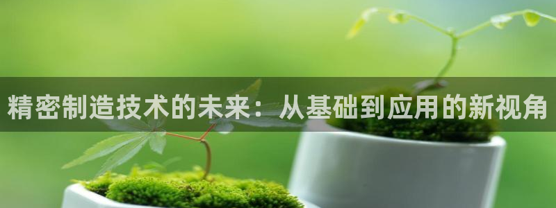 彩神合法吗.是国家认可的吗：精密制造技术的未来：从基础到应用的新视角