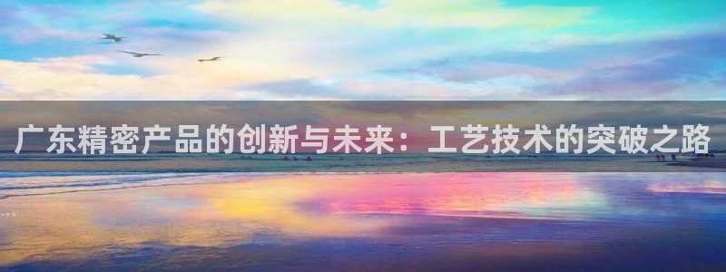 彩神v8购彩大厅登：广东精密产品的创新与未来：工艺技术的突破之路