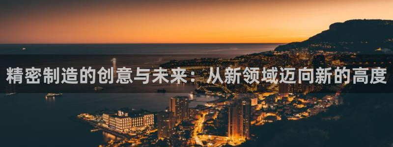 彩神盈利图片：精密制造的创意与未来：从新领域迈向新的高度