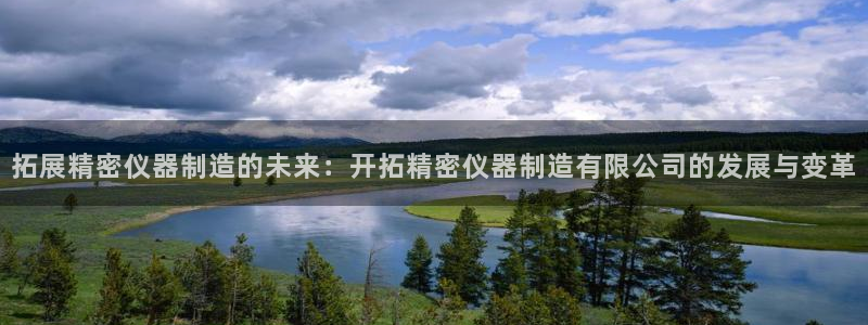 所有彩神购买首页中心：拓展精密仪器制造的未来：开拓精密仪器制造有限公司的发展与变革