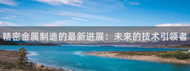 彩神V8平台：精密金属制造的最新进展：未来的技术引领者