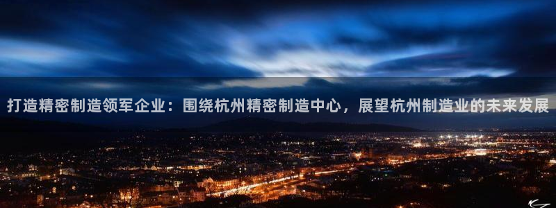 彩神大发云：打造精密制造领军企业：围绕杭州精密制造中心，展望杭州制造业的未来发展