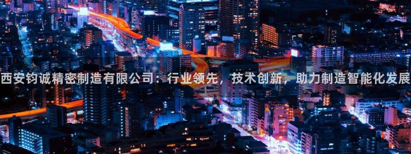 彩神v8下载app：西安钧诚精密制造有限公司：行业领先，技术创新，助力制造智能化发展