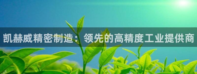 彩神v8是真的挣钱吗知乎：凯赫威精密制造：领先的高精度工业提供商