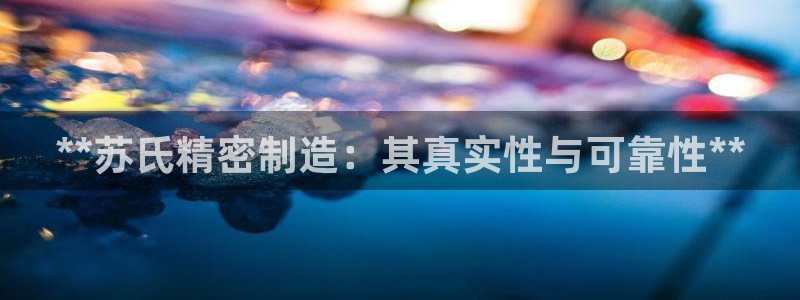 彩神用户登录：**苏氏精密制造：其真实性与可靠性**