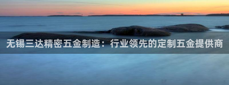 彩神购彩-购彩大厅入口：无锡三达精密五金制造：行业领先的定制五金提供商